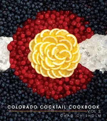 Colorado Cocktail Cookbook Vol 2 by Chad Chisholm